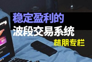 【林朋波段】稳定盈利的波段交易系统-融策资源网